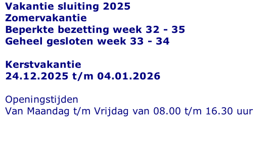 Vakantie sluiting 2025 Zomervakantie  Beperkte bezetting week 32 - 35 Geheel gesloten week 33 - 34  Kerstvakantie 24.12.2025 t/m 04.01.2026  Openingstijden  Van Maandag t/m Vrijdag van 08.00 t/m 16.30 uur